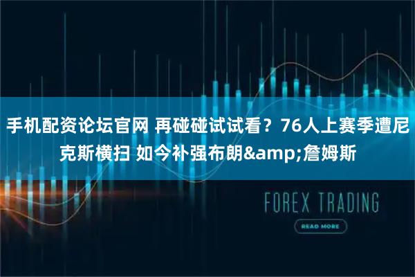 手机配资论坛官网 再碰碰试试看？76人上赛季遭尼克斯横扫 如今补强布朗&詹姆斯