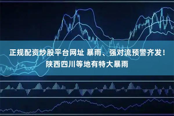 正规配资炒股平台网址 暴雨、强对流预警齐发！陕西四川等地有特大暴雨