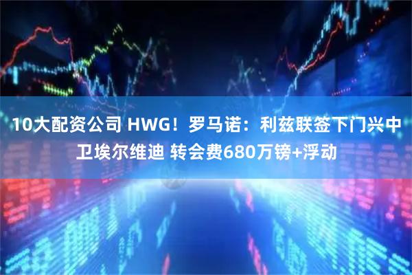 10大配资公司 HWG！罗马诺：利兹联签下门兴中卫埃尔维迪 转会费680万镑+浮动