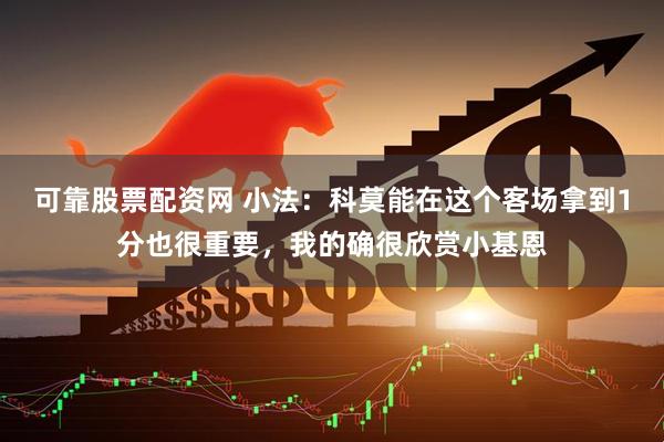 可靠股票配资网 小法：科莫能在这个客场拿到1分也很重要，我的确很欣赏小基恩
