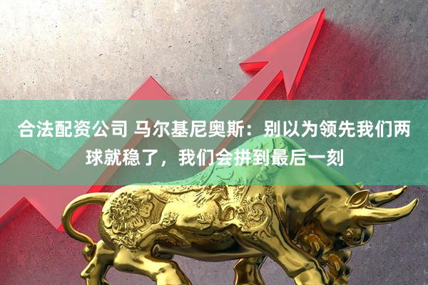 合法配资公司 马尔基尼奥斯：别以为领先我们两球就稳了，我们会拼到最后一刻