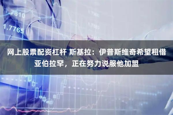 网上股票配资杠杆 斯基拉：伊普斯维奇希望租借亚伯拉罕，正在努力说服他加盟