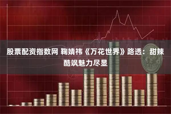 股票配资指数网 鞠婧祎《万花世界》路透：甜辣酷飒魅力尽显