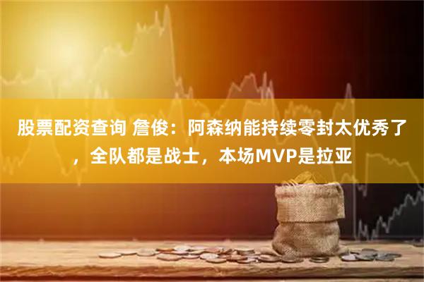 股票配资查询 詹俊：阿森纳能持续零封太优秀了，全队都是战士，本场MVP是拉亚