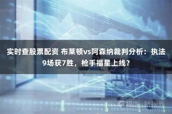 实时查股票配资 布莱顿vs阿森纳裁判分析：执法9场获7胜，枪手福星上线？