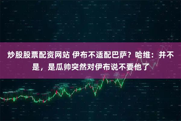 炒股股票配资网站 伊布不适配巴萨？哈维：并不是，是瓜帅突然对伊布说不要他了