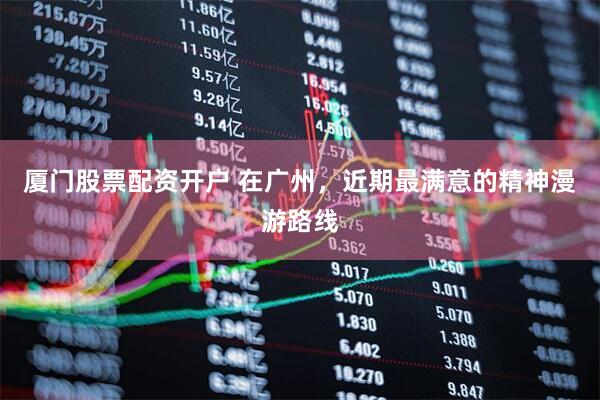 厦门股票配资开户 在广州，近期最满意的精神漫游路线